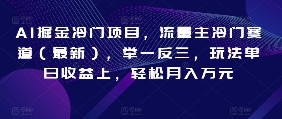 AI掘金冷门项目，流量主冷门赛道（最新），举一反三，玩法单日收益上，轻松月入万元【揭秘】-成可创学网