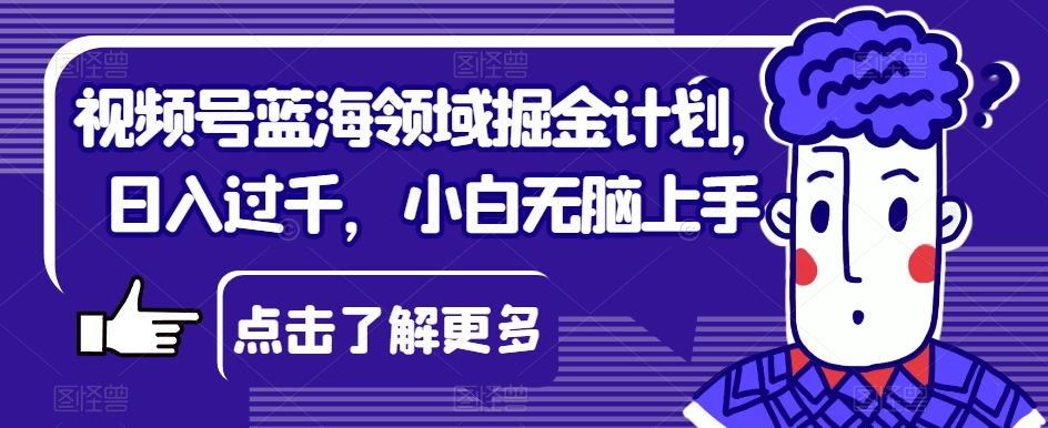 视频号蓝海领域掘金计划，日入过千，小白无脑上手【揭秘】-成可创学网