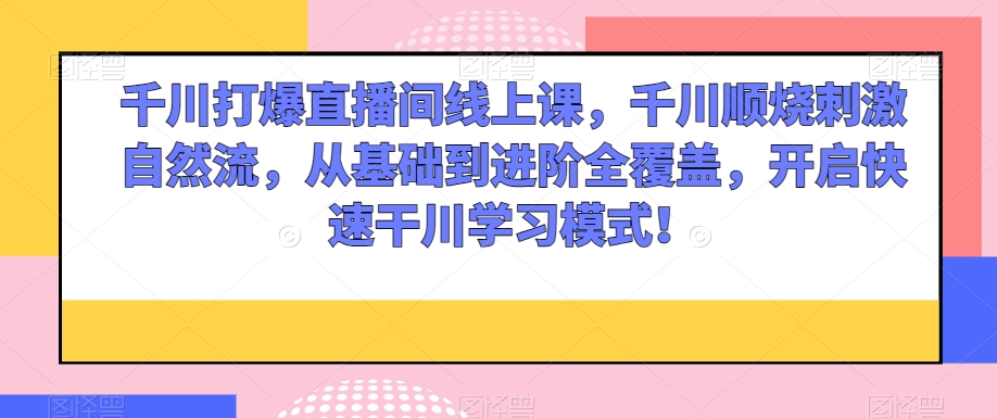 千川打爆直播间线上课，千川顺烧刺激自然流，从基础到进阶全覆盖，开启快速干川学习模式！-成可创学网