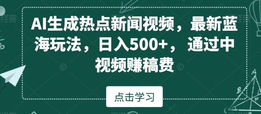 AI生成热点新闻视频，最新蓝海玩法，日入500+，通过中视频赚稿费【揭秘】-成可创学网