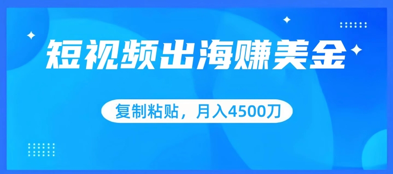 短视频出海赚美金，复制粘贴批量操作，小白轻松掌握，月入4500美刀【揭秘】-成可创学网