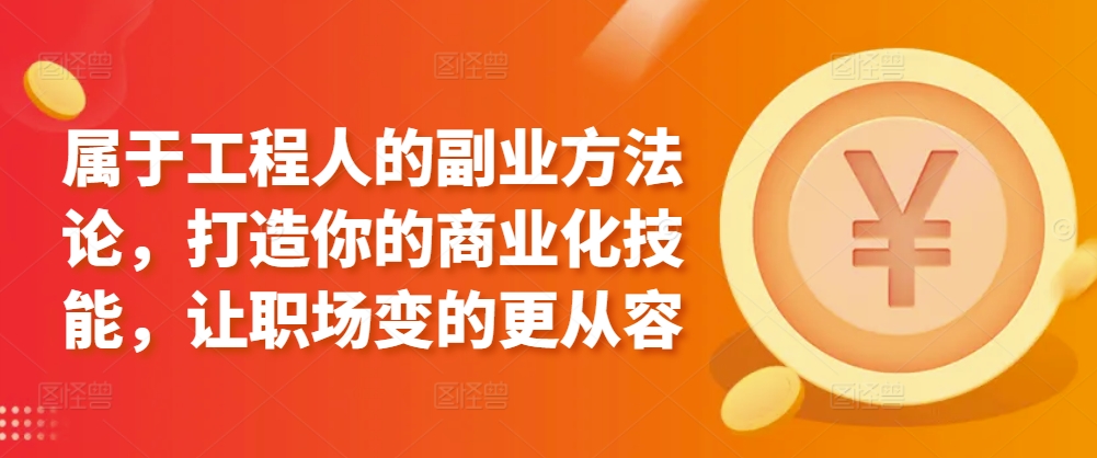 属于工程人的副业方法论，打造你的商业化技能，让职场变的更从容-成可创学网