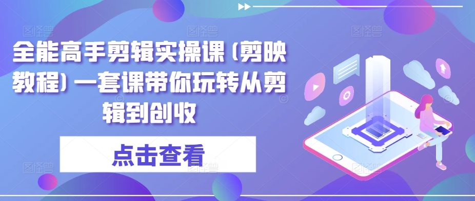 全能高手剪辑实操课(剪映教程)一套课带你玩转从剪辑到创收-成可创学网