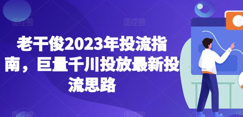 老干俊2023年投流指南，巨量千川投放最新投流思路-成可创学网