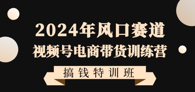 2024年风口赛道视频号电商带货训练营搞钱特训班，带领大家快速入局自媒体电商带货-成可创学网