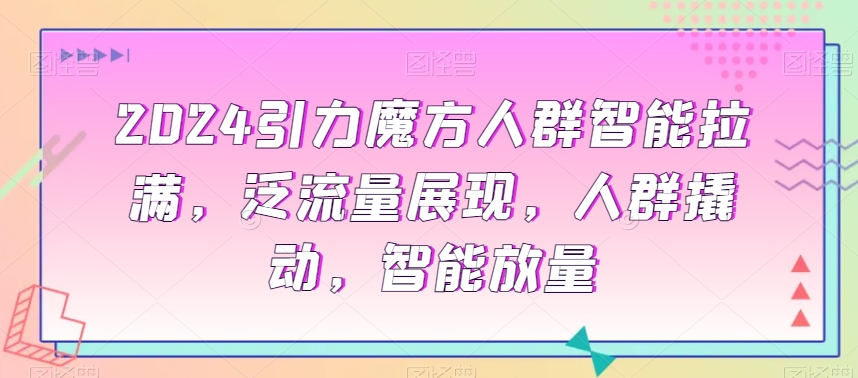 2024引力魔方人群智能拉满，​泛流量展现，人群撬动，智能放量-成可创学网