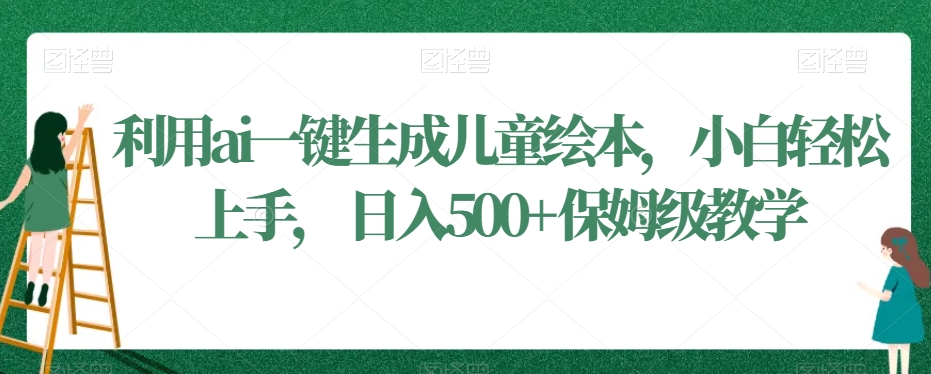 利用ai一键生成儿童绘本，小白轻松上手，日入500+保姆级教学【揭秘】-成可创学网