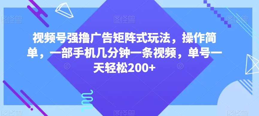 视频号强撸广告矩阵式玩法，操作简单，一部手机几分钟一条视频，单号一天轻松200+【揭秘】-成可创学网