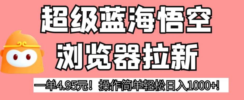 超级蓝海悟空浏览器拉新，一单4.95元！操作简单轻松日入1000+!【揭秘】-成可创学网