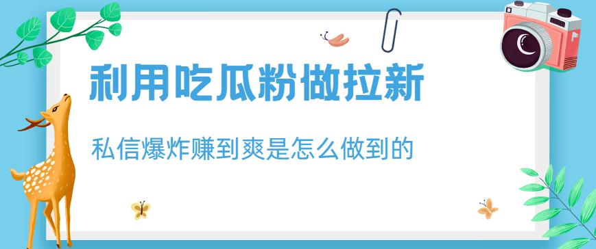 利用吃瓜粉做拉新，私信爆炸日入1000+赚到爽是怎么做到的【揭秘】-成可创学网