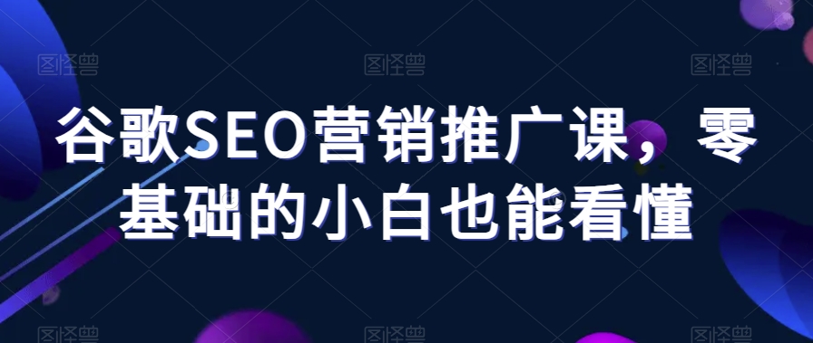 谷歌SEO营销推广课，零基础的小白也能看懂-成可创学网