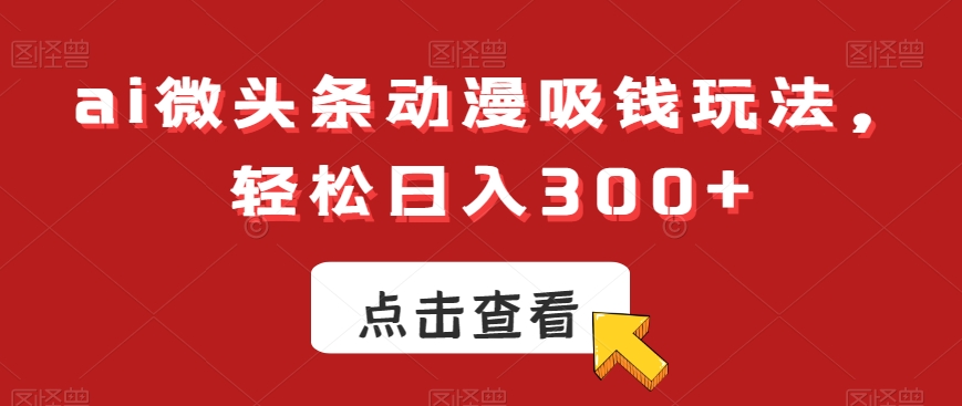 ai微头条动漫吸钱玩法，轻松日入300+【揭秘】-成可创学网