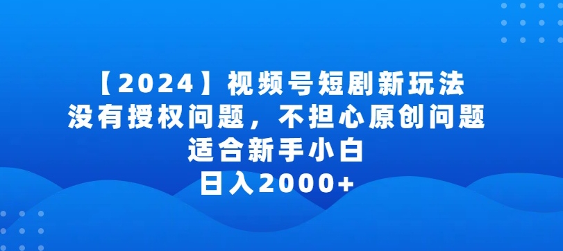 2024视频号短剧玩法，没有授权问题，不担心原创问题，适合新手小白，日入2000+【揭秘】-成可创学网