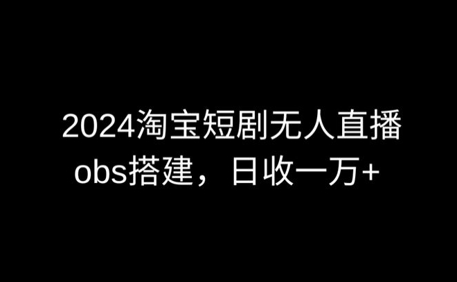 2024最新淘宝短剧无人直播，obs多窗口搭建，日收6000+【揭秘】-成可创学网