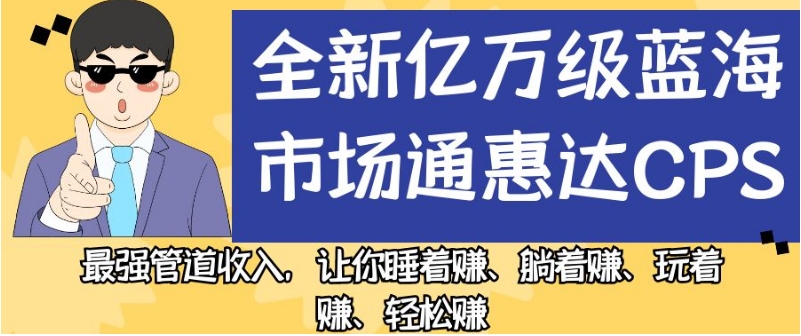 全新亿万级蓝海市场通惠达cps，最强管道收入，让你睡着赚、躺着赚、玩着赚、轻松赚【揭秘】-成可创学网