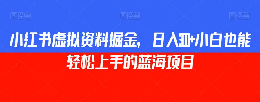 小红书虚拟资料掘金，日入300+小白也能轻松上手的蓝海项目【揭秘】-成可创学网