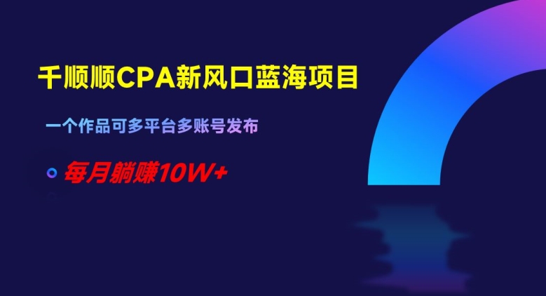 千顺顺CPA新风口蓝海项目，一个作品可多平台多账号发布，每月躺赚10W+【揭秘】-成可创学网