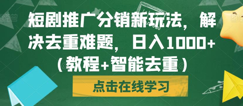 短剧推广分销新玩法，解决去重难题，日入1000+（教程+智能去重）【揭秘】-成可创学网