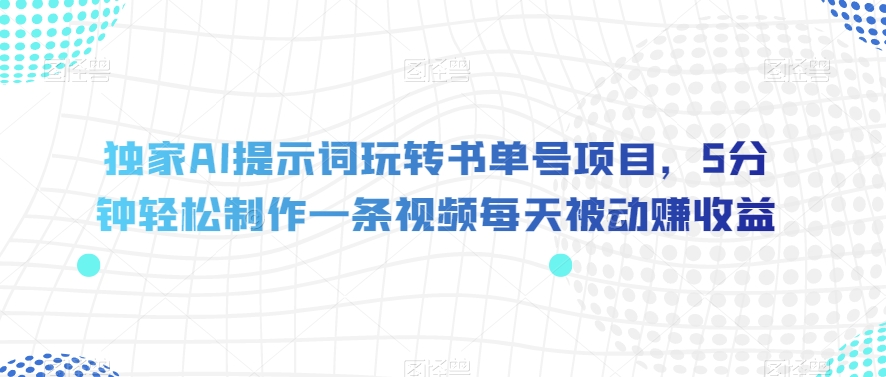 独家AI提示词玩转书单号项目，5分钟轻松制作一条视频每天被动赚收益【揭秘】-成可创学网