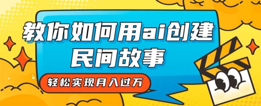 全新思路，教你如何用ai创建民间故事，轻松实现月入过万【揭秘】-成可创学网