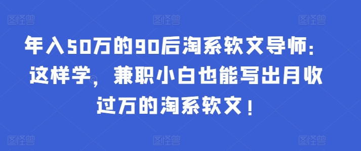 年入50万的90后淘系软文导师：这样学，兼职小白也能写出月收过万的淘系软文!-成可创学网