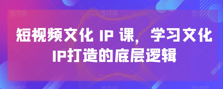 短视频文化IP课，学习文化IP打造的底层逻辑-成可创学网