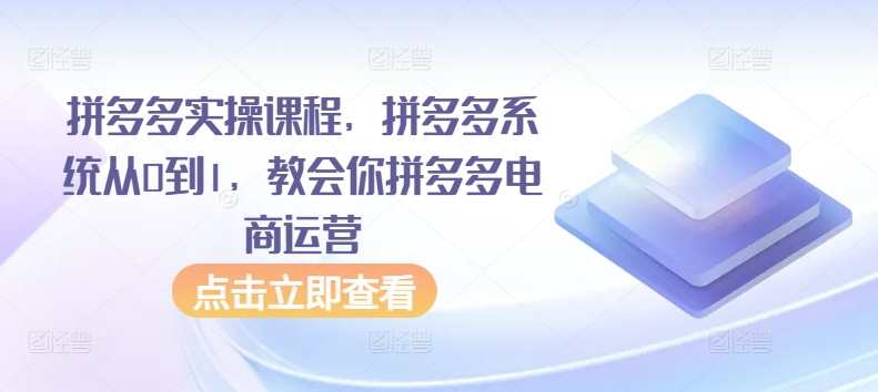 拼多多实操课程，拼多多系统从0到1，教会你拼多多电商运营-成可创学网