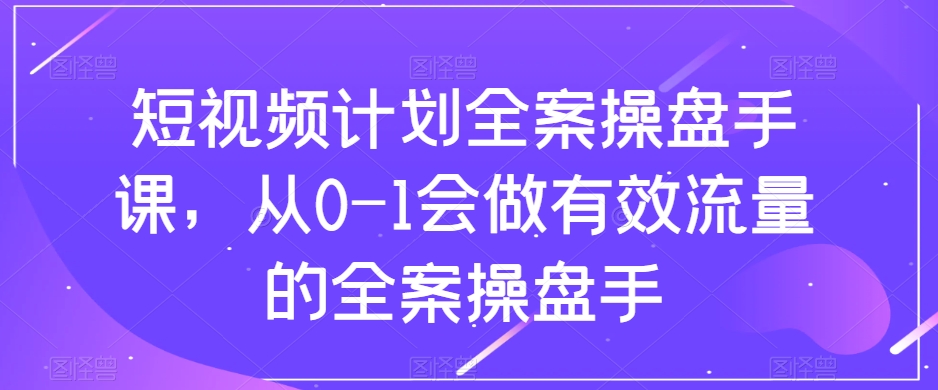 短视频计划全案操盘手课，从0-1会做有效流量的全案操盘手-成可创学网