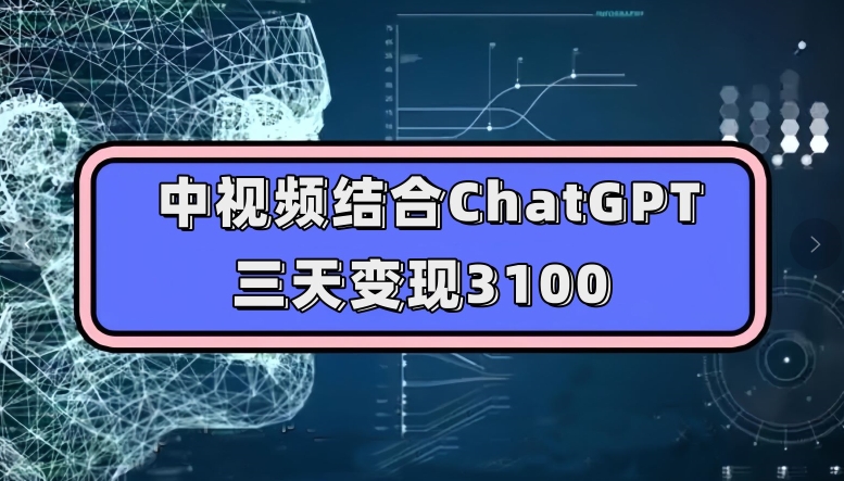 中视频结合ChatGPT，三天变现3100，人人可做玩法思路实操教学【揭秘】-成可创学网