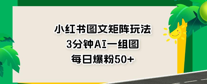 小红书图文矩阵玩法，3分钟AI一组图，每日爆粉50+【揭秘】-成可创学网