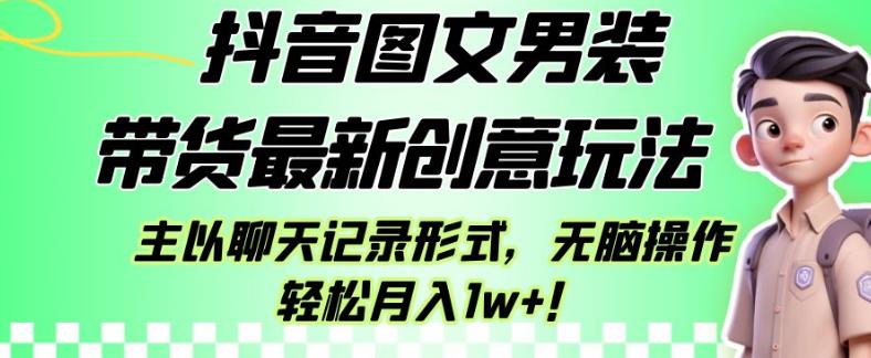 抖音图文男装带货最新创意玩法，主以聊天记录形式，无脑操作轻松月入1w+【揭秘】-成可创学网