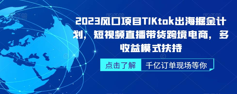 2023风口项目TikTok出海掘金计划，短视频直播带货跨境电商，多收益模式扶持-成可创学网