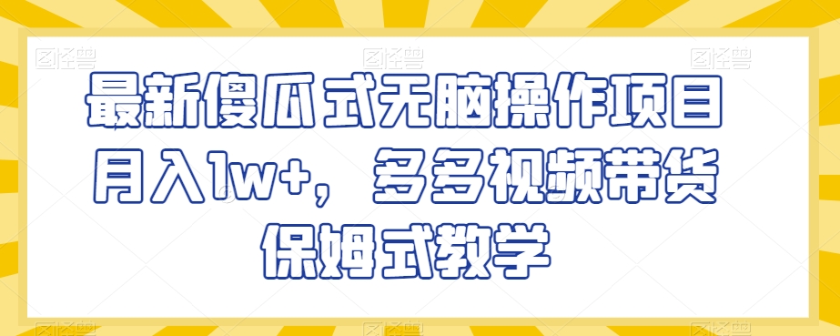 最新傻瓜式无脑操作项目月入1w+，多多视频带货保姆式教学【揭秘】-成可创学网