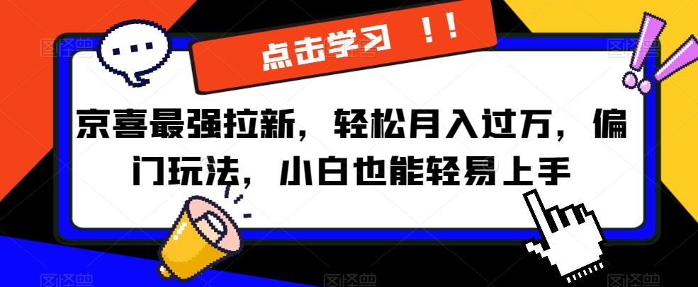 京喜最强拉新，轻松月入过万，偏门玩法，小白也能轻易上手【揭秘】-成可创学网