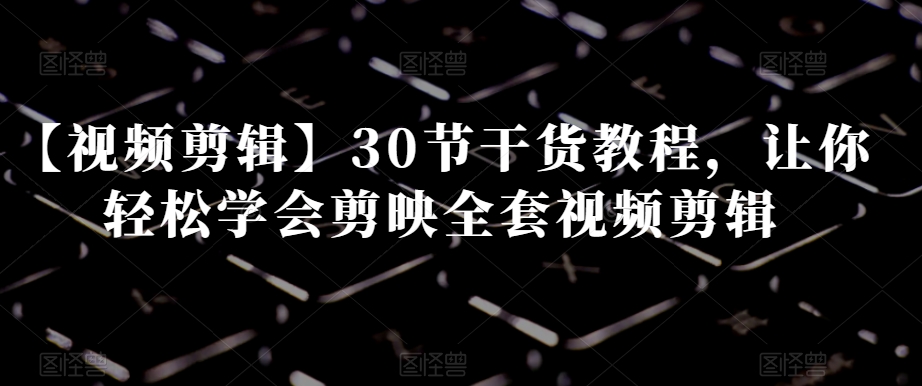 【视频剪辑】30节干货教程，让你轻松学会剪映全套视频剪辑-成可创学网