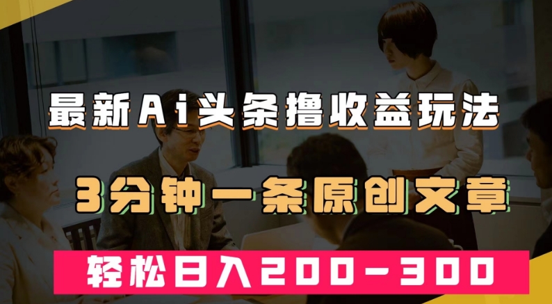 最新AI头条撸收益热门领域玩法，3分钟一条原创文章，轻松日入200-300＋-成可创学网