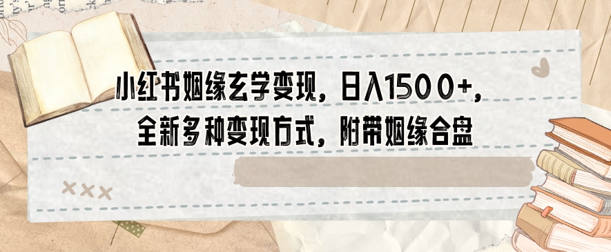 小红书姻缘玄学变现，日入1500+，全新多种变现方式，附带姻缘合盘【揭秘】-成可创学网