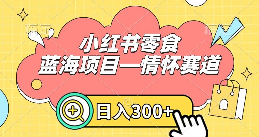 小红书零食蓝海项目—情怀赛道，0门槛，日入300+【揭秘】-成可创学网