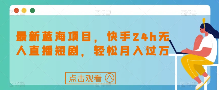 最新蓝海项目，快手24h无人直播短剧，轻松月入过万【揭秘】-成可创学网