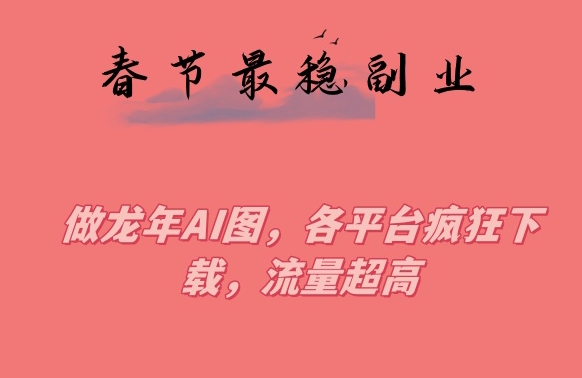 春节期间最稳副业，做龙年AI图，各平台疯狂下载，流量超高【揭秘】-成可创学网