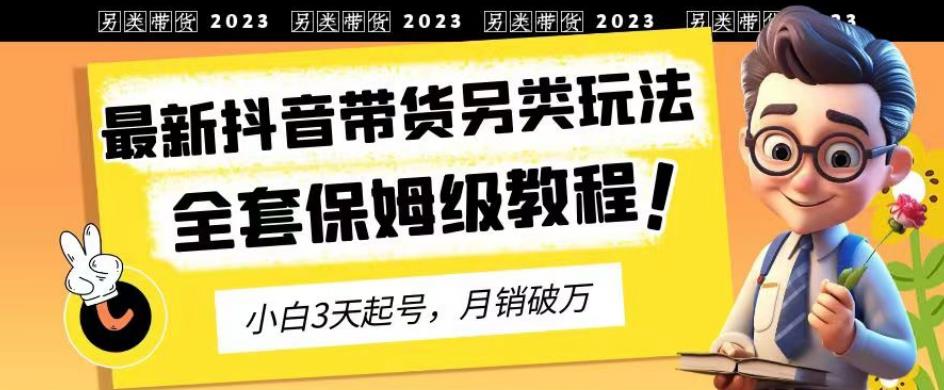 2023年最新抖音带货另类玩法，3天起号，月销破万（保姆级教程）【揭秘】-成可创学网