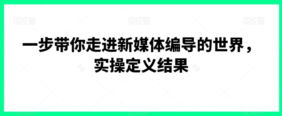 一步带你走进新媒体编导的世界，实操定义结果-成可创学网