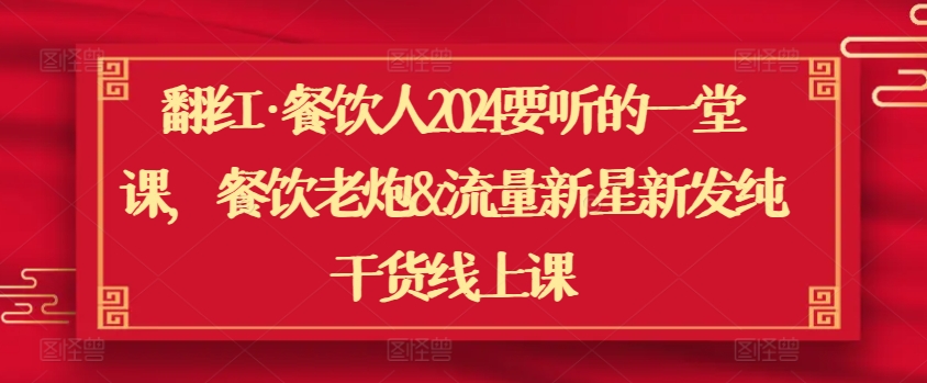 翻红·餐饮人2024要听的一堂课，餐饮老炮&流量新星新发纯干货线上课-成可创学网