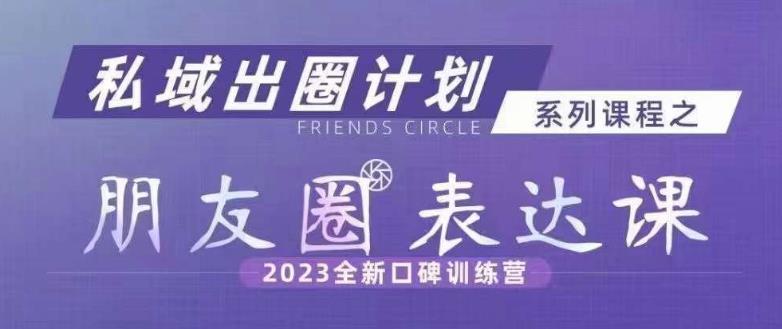 私域出圈计划系列课程之朋友圈表达课，2023全新口碑训练营-成可创学网