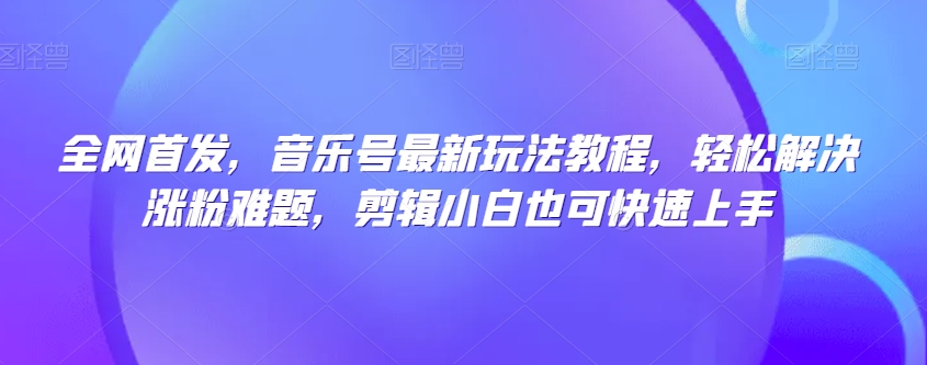 全网首发，音乐号最新玩法教程，轻松解决涨粉难题，剪辑小白也可快速上手-成可创学网