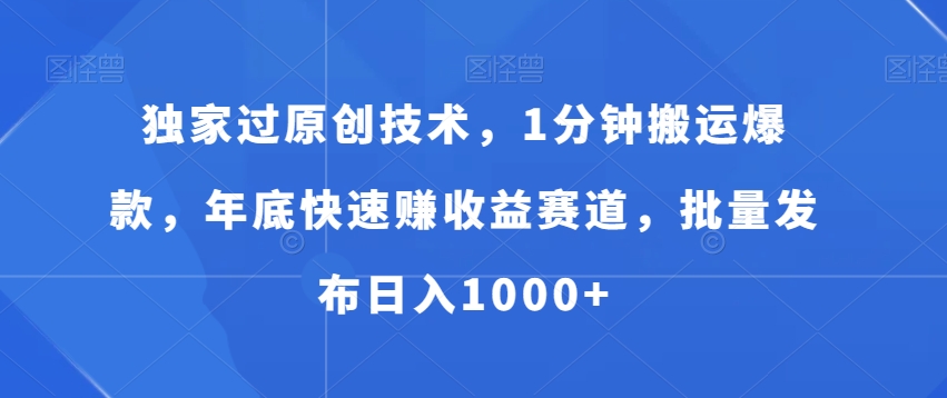 独家过原创技术，1分钟搬运爆款，年底快速赚收益赛道，批量发布日入1000+【揭秘】-成可创学网