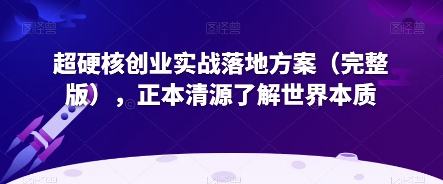 超硬核创业实战落地方案（完整版），正本清源了解世界本质-成可创学网