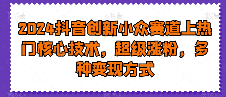 2024抖音创新小众赛道上热门核心技术，超级涨粉，多种变现方式【揭秘】-成可创学网