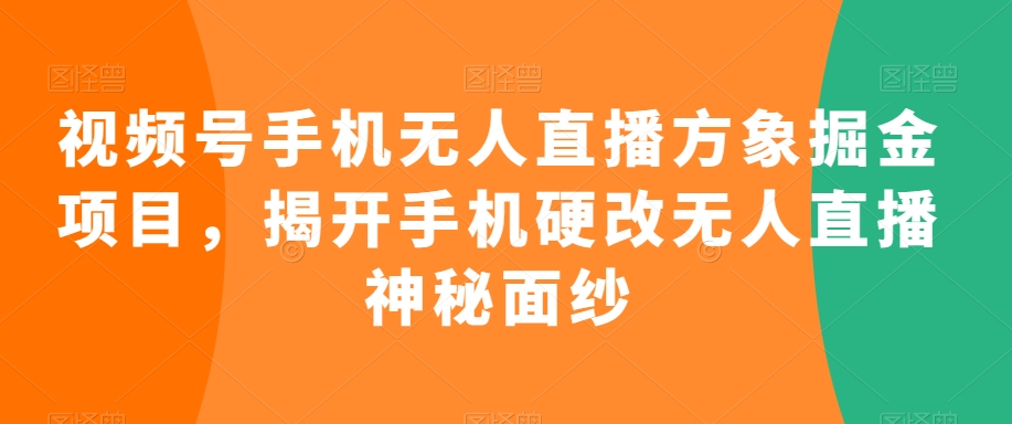 视频号手机无人直播方象掘金项目，揭开手机硬改无人直播神秘面纱-成可创学网