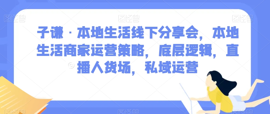 子谦·本地生活线下分享会，本地生活商家运营策略，底层逻辑，直播人货场，私域运营-成可创学网